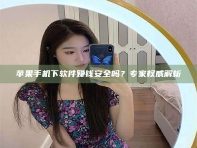 达州苹果手机下软件赚钱安全吗？专家权威解析