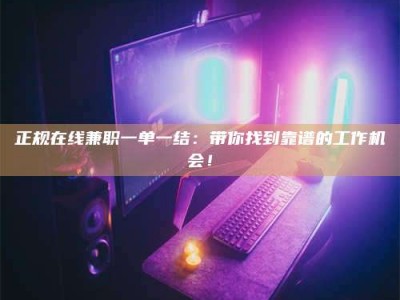 达州正规在线兼职一单一结：带你找到靠谱的工作机会！