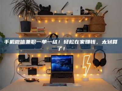 达州手机微信兼职一单一结！轻松在家赚钱，太划算了！