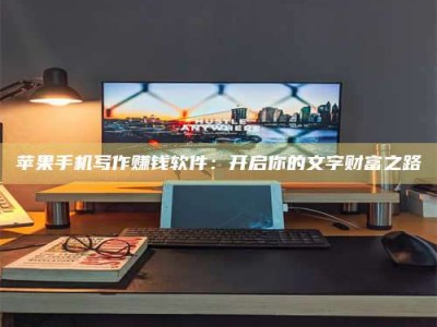 达州苹果手机写作赚钱软件：开启你的文字财富之路