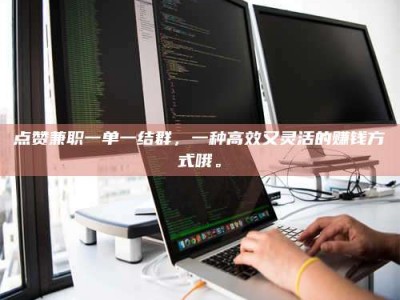 达州点赞兼职一单一结群，一种高效又灵活的赚钱方式哦。