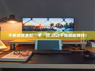 达州手机免费兼职一单一结,动动手指就能赚钱！