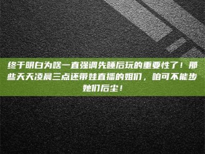 达州终于明白为啥一直强调先睡后玩的重要性了！那些天天凌晨三点还带娃直播的姐们，咱可不能步她们后尘！