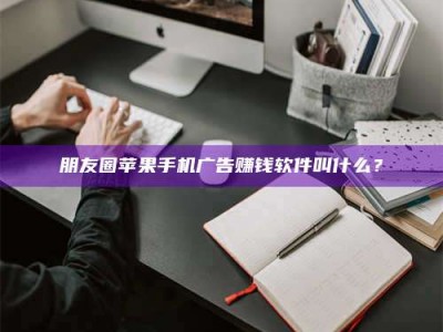 达州朋友圈苹果手机广告赚钱软件叫什么？