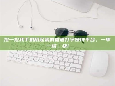 达州挖一挖我手机用起来的靠谱打字赚钱平台，一单一结，快!