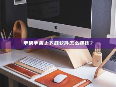 达州苹果手机上下载软件怎么赚钱？