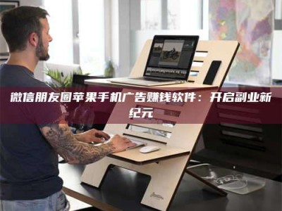 达州微信朋友圈苹果手机广告赚钱软件：开启副业新纪元