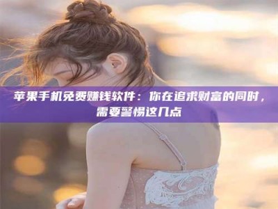 达州苹果手机免费赚钱软件：你在追求财富的同时，需要警惕这几点
