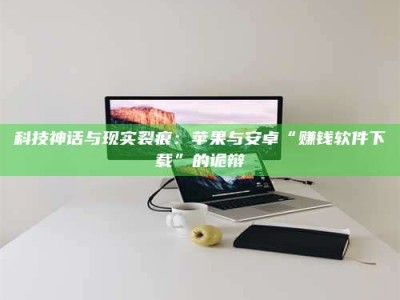 达州科技神话与现实裂痕：苹果与安卓“赚钱软件下载”的诡辩