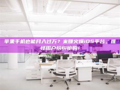 达州苹果手机也能月入过万？米赚火爆iOS平台，难怪用户纷纷抢购！