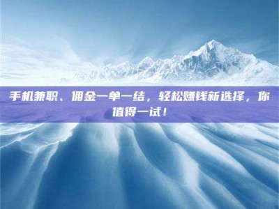 达州手机兼职、佣金一单一结，轻松赚钱新选择，你值得一试！