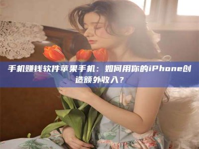 达州手机赚钱软件苹果手机：如何用你的iPhone创造额外收入？