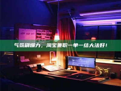 达州气氛刷爆力，淘宝兼职一单一结大法好！