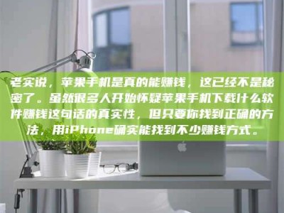 达州老实说，苹果手机是真的能赚钱，这已经不是秘密了。虽然很多人开始怀疑苹果手机下载什么软件赚钱这句话的真实性，但只要你找到正确的方法，用iPhone确实能找到不少赚钱方式。