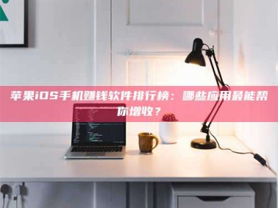 达州苹果iOS手机赚钱软件排行榜：哪些应用最能帮你增收？