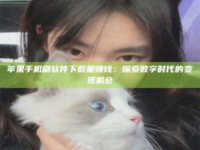 达州苹果手机刷软件下载量赚钱：探索数字时代的变现机会