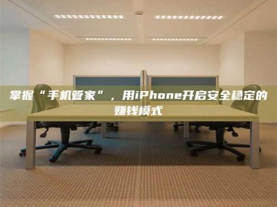 达州掌握“手机管家”，用iPhone开启安全稳定的赚钱模式