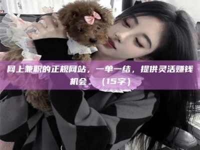 达州网上兼职的正规网站，一单一结，提供灵活赚钱机会。（15字）