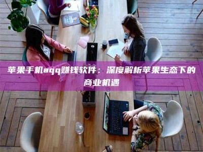 达州苹果手机aqq赚钱软件：深度解析苹果生态下的商业机遇
