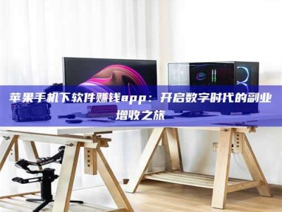 达州苹果手机下软件赚钱app：开启数字时代的副业增收之旅
