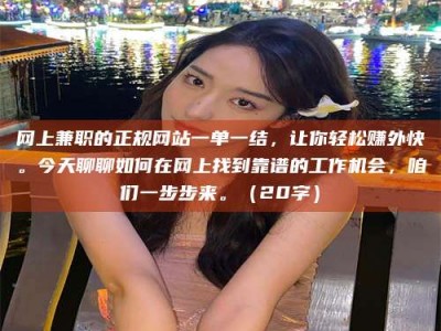 达州网上兼职的正规网站一单一结，让你轻松赚外快。今天聊聊如何在网上找到靠谱的工作机会，咱们一步步来。（20字）